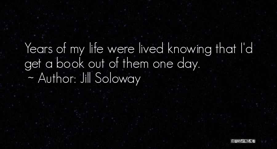 Jill Soloway Quotes: Years Of My Life Were Lived Knowing That I'd Get A Book Out Of Them One Day.