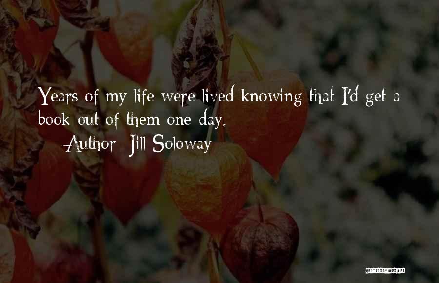 Jill Soloway Quotes: Years Of My Life Were Lived Knowing That I'd Get A Book Out Of Them One Day.