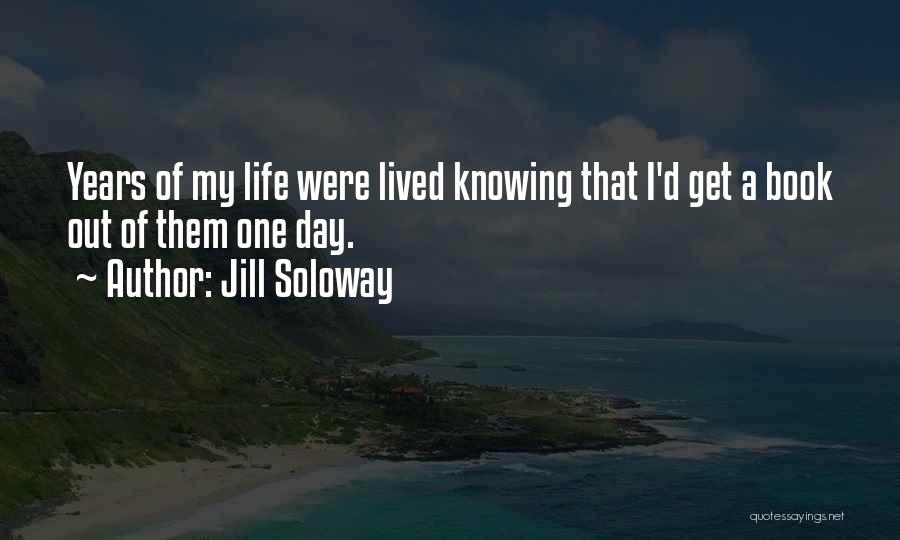 Jill Soloway Quotes: Years Of My Life Were Lived Knowing That I'd Get A Book Out Of Them One Day.