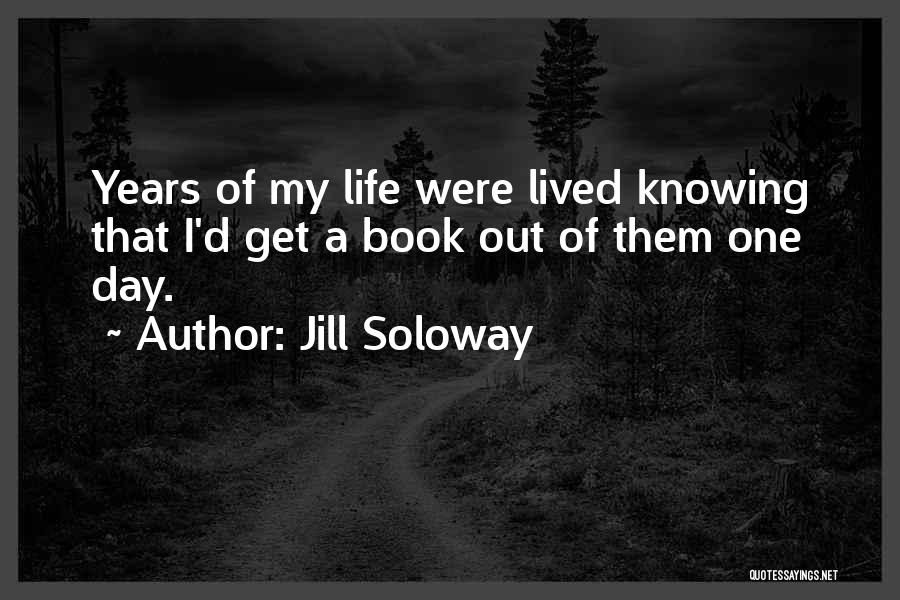 Jill Soloway Quotes: Years Of My Life Were Lived Knowing That I'd Get A Book Out Of Them One Day.