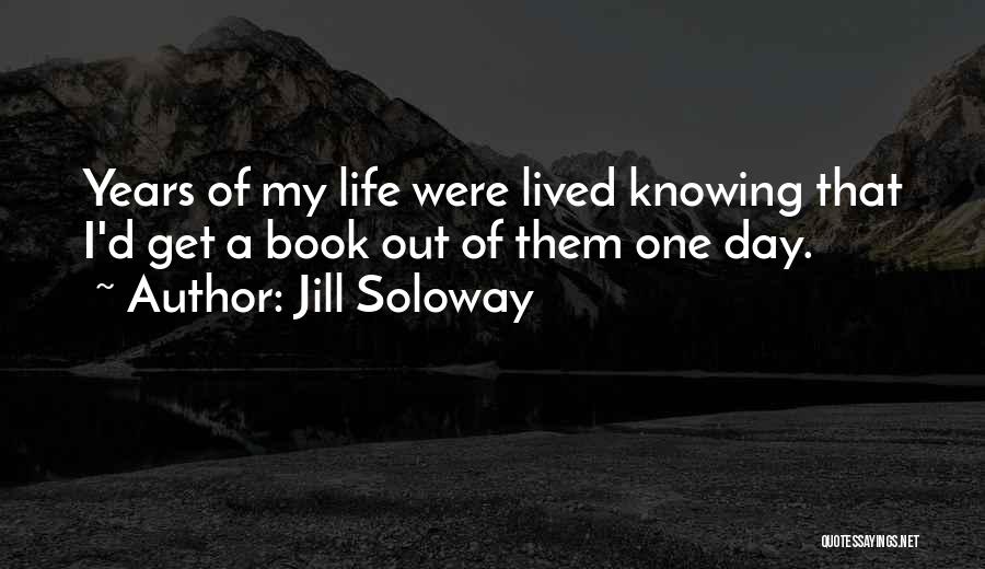 Jill Soloway Quotes: Years Of My Life Were Lived Knowing That I'd Get A Book Out Of Them One Day.