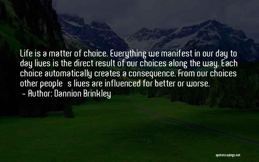 Dannion Brinkley Quotes: Life Is A Matter Of Choice. Everything We Manifest In Our Day To Day Lives Is The Direct Result Of