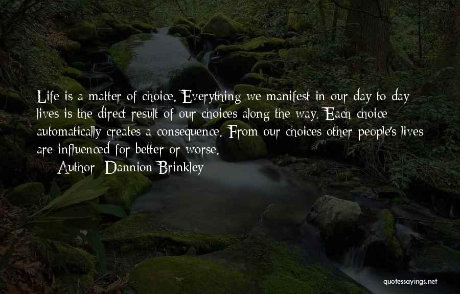 Dannion Brinkley Quotes: Life Is A Matter Of Choice. Everything We Manifest In Our Day To Day Lives Is The Direct Result Of