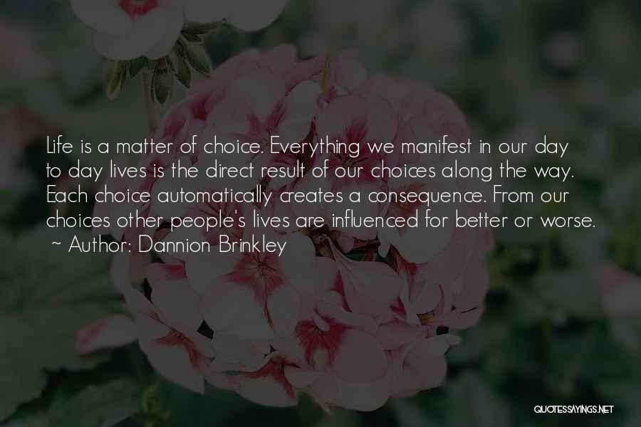 Dannion Brinkley Quotes: Life Is A Matter Of Choice. Everything We Manifest In Our Day To Day Lives Is The Direct Result Of