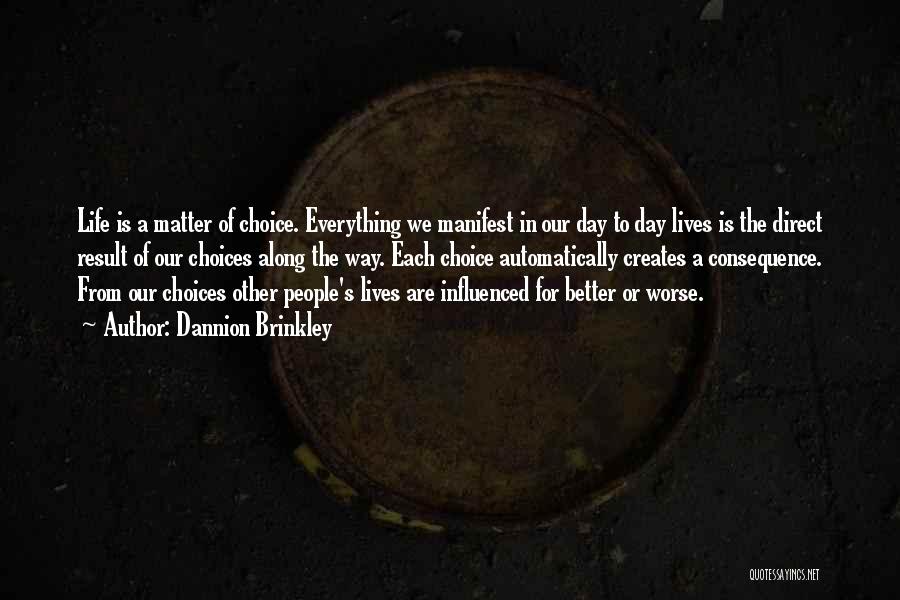 Dannion Brinkley Quotes: Life Is A Matter Of Choice. Everything We Manifest In Our Day To Day Lives Is The Direct Result Of