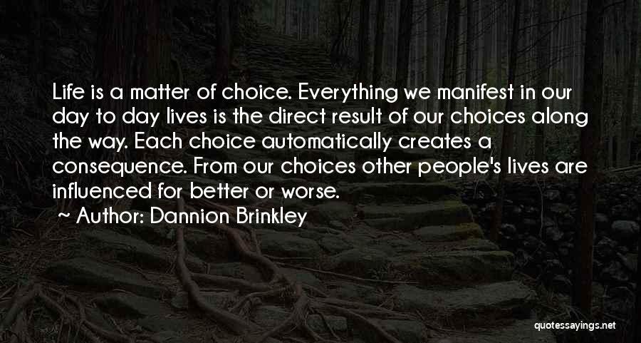 Dannion Brinkley Quotes: Life Is A Matter Of Choice. Everything We Manifest In Our Day To Day Lives Is The Direct Result Of