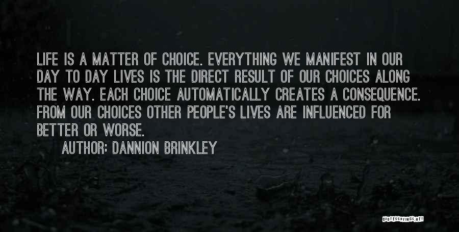 Dannion Brinkley Quotes: Life Is A Matter Of Choice. Everything We Manifest In Our Day To Day Lives Is The Direct Result Of