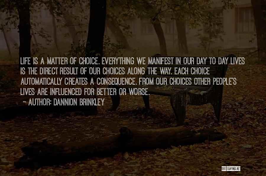 Dannion Brinkley Quotes: Life Is A Matter Of Choice. Everything We Manifest In Our Day To Day Lives Is The Direct Result Of