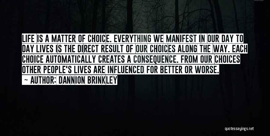 Dannion Brinkley Quotes: Life Is A Matter Of Choice. Everything We Manifest In Our Day To Day Lives Is The Direct Result Of