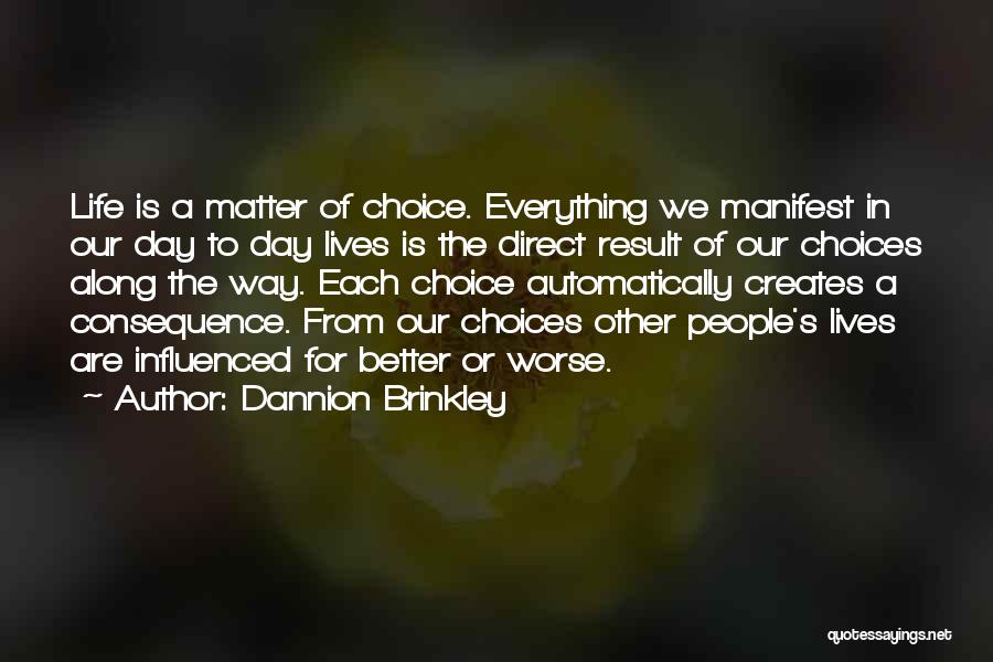 Dannion Brinkley Quotes: Life Is A Matter Of Choice. Everything We Manifest In Our Day To Day Lives Is The Direct Result Of