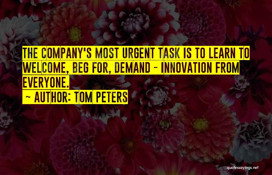 Tom Peters Quotes: The Company's Most Urgent Task Is To Learn To Welcome, Beg For, Demand - Innovation From Everyone.