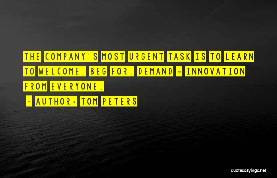 Tom Peters Quotes: The Company's Most Urgent Task Is To Learn To Welcome, Beg For, Demand - Innovation From Everyone.