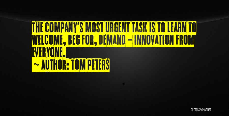 Tom Peters Quotes: The Company's Most Urgent Task Is To Learn To Welcome, Beg For, Demand - Innovation From Everyone.