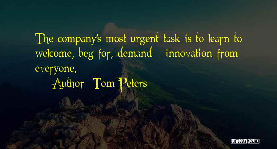 Tom Peters Quotes: The Company's Most Urgent Task Is To Learn To Welcome, Beg For, Demand - Innovation From Everyone.