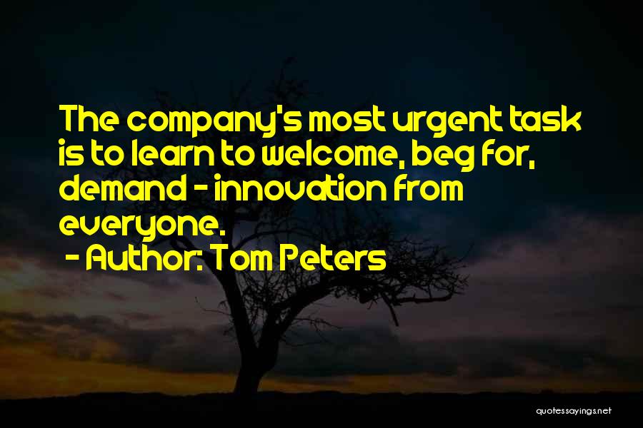 Tom Peters Quotes: The Company's Most Urgent Task Is To Learn To Welcome, Beg For, Demand - Innovation From Everyone.