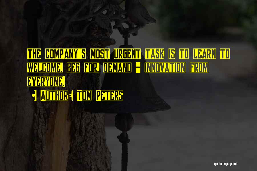 Tom Peters Quotes: The Company's Most Urgent Task Is To Learn To Welcome, Beg For, Demand - Innovation From Everyone.