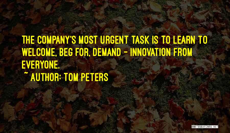 Tom Peters Quotes: The Company's Most Urgent Task Is To Learn To Welcome, Beg For, Demand - Innovation From Everyone.