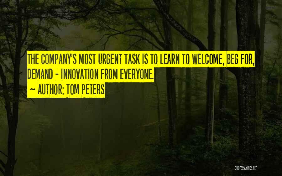 Tom Peters Quotes: The Company's Most Urgent Task Is To Learn To Welcome, Beg For, Demand - Innovation From Everyone.
