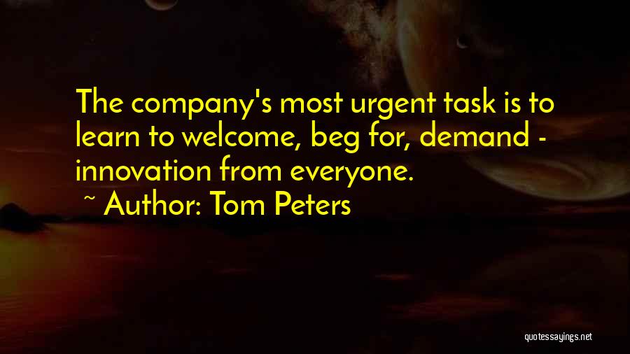 Tom Peters Quotes: The Company's Most Urgent Task Is To Learn To Welcome, Beg For, Demand - Innovation From Everyone.