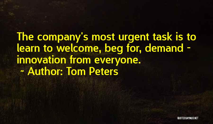 Tom Peters Quotes: The Company's Most Urgent Task Is To Learn To Welcome, Beg For, Demand - Innovation From Everyone.