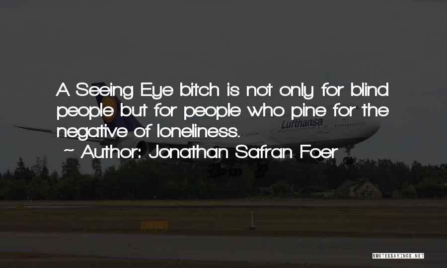 Jonathan Safran Foer Quotes: A Seeing Eye Bitch Is Not Only For Blind People But For People Who Pine For The Negative Of Loneliness.