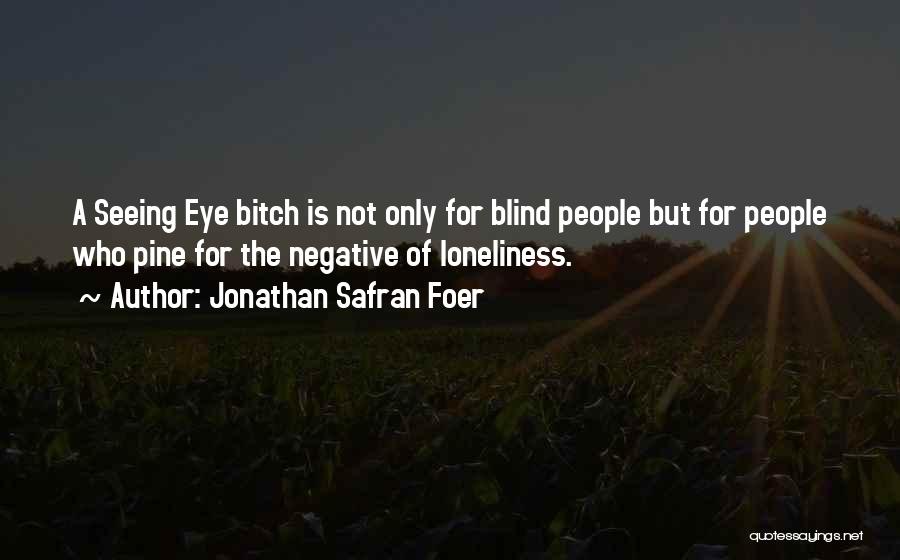 Jonathan Safran Foer Quotes: A Seeing Eye Bitch Is Not Only For Blind People But For People Who Pine For The Negative Of Loneliness.