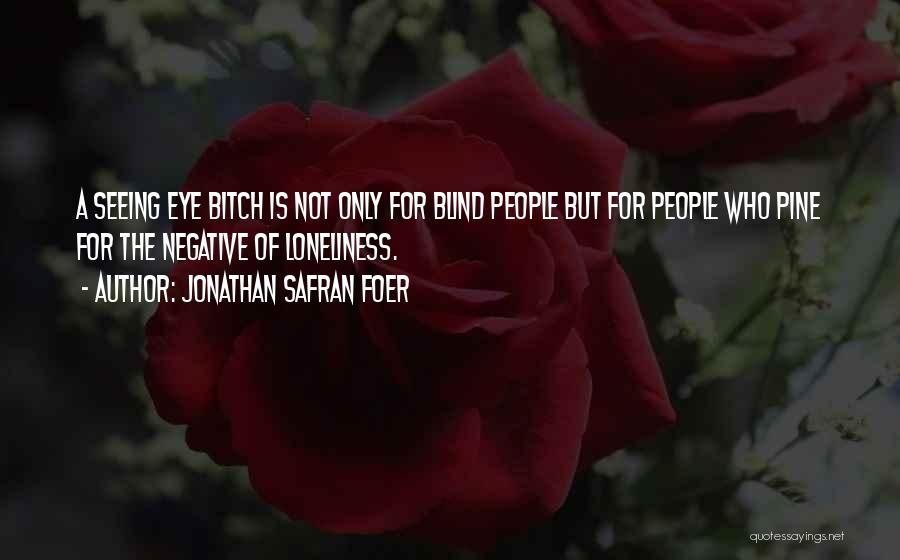 Jonathan Safran Foer Quotes: A Seeing Eye Bitch Is Not Only For Blind People But For People Who Pine For The Negative Of Loneliness.