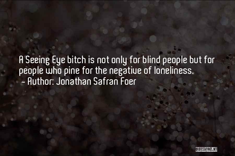 Jonathan Safran Foer Quotes: A Seeing Eye Bitch Is Not Only For Blind People But For People Who Pine For The Negative Of Loneliness.