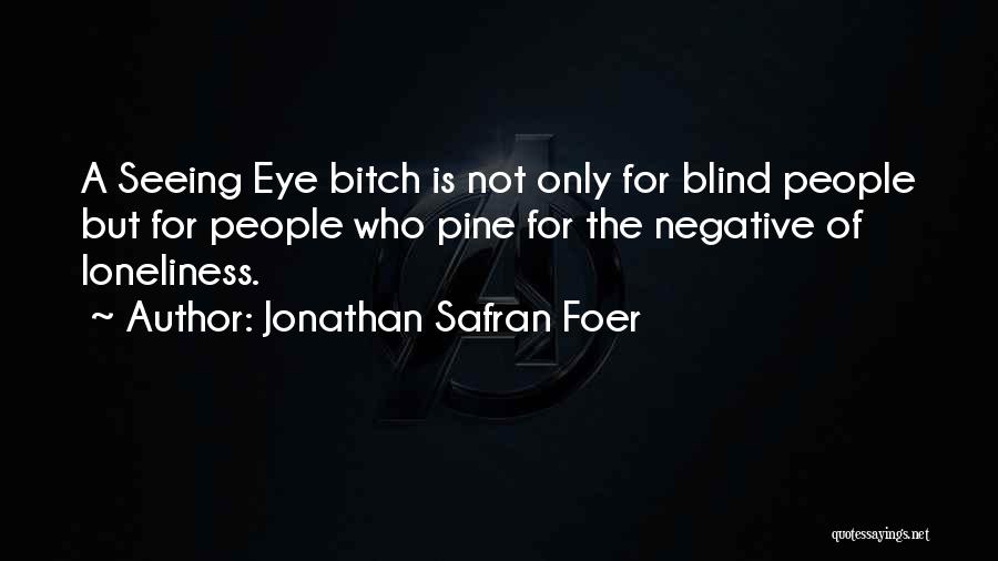 Jonathan Safran Foer Quotes: A Seeing Eye Bitch Is Not Only For Blind People But For People Who Pine For The Negative Of Loneliness.