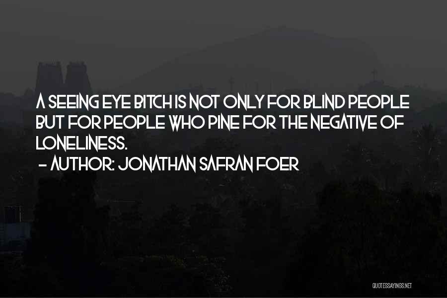 Jonathan Safran Foer Quotes: A Seeing Eye Bitch Is Not Only For Blind People But For People Who Pine For The Negative Of Loneliness.