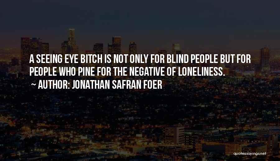 Jonathan Safran Foer Quotes: A Seeing Eye Bitch Is Not Only For Blind People But For People Who Pine For The Negative Of Loneliness.
