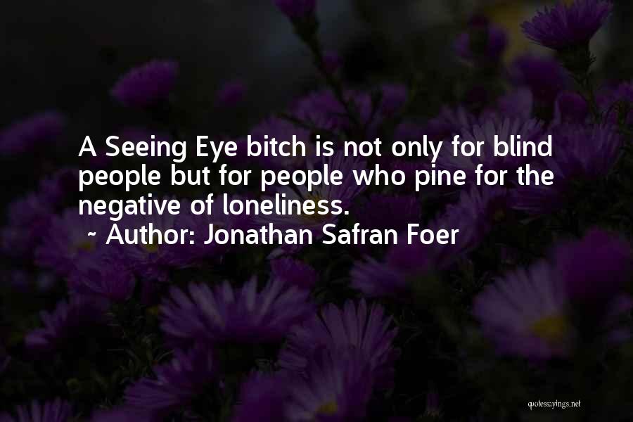 Jonathan Safran Foer Quotes: A Seeing Eye Bitch Is Not Only For Blind People But For People Who Pine For The Negative Of Loneliness.