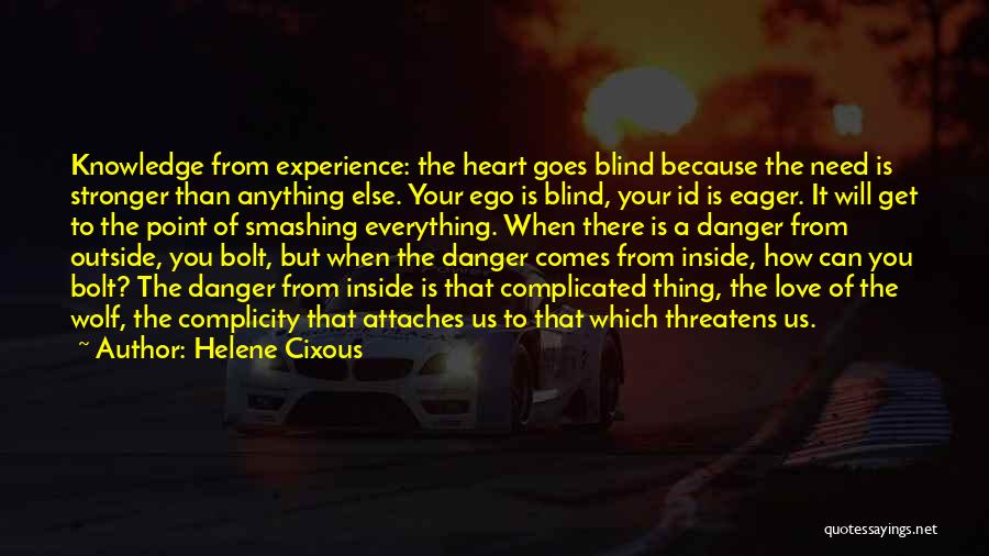 Helene Cixous Quotes: Knowledge From Experience: The Heart Goes Blind Because The Need Is Stronger Than Anything Else. Your Ego Is Blind, Your