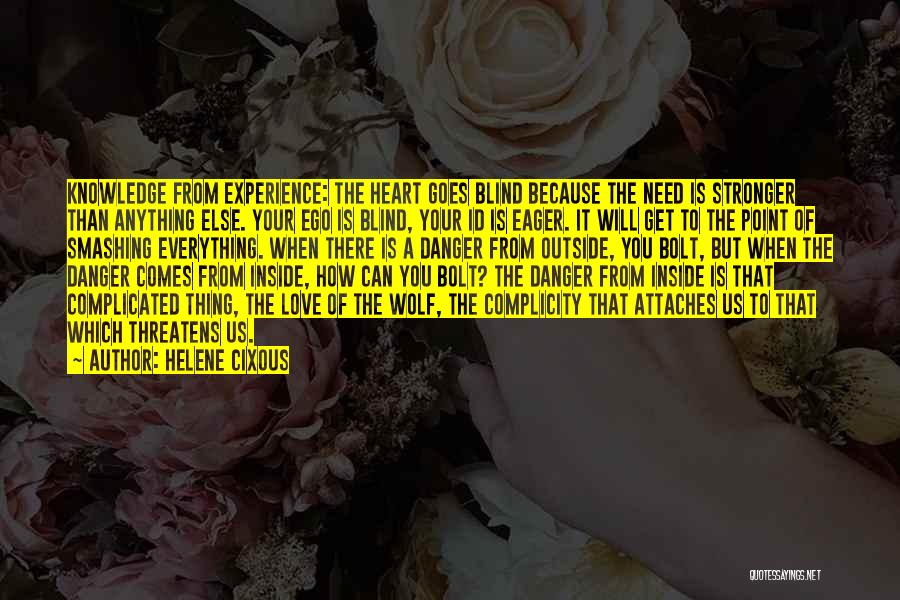 Helene Cixous Quotes: Knowledge From Experience: The Heart Goes Blind Because The Need Is Stronger Than Anything Else. Your Ego Is Blind, Your