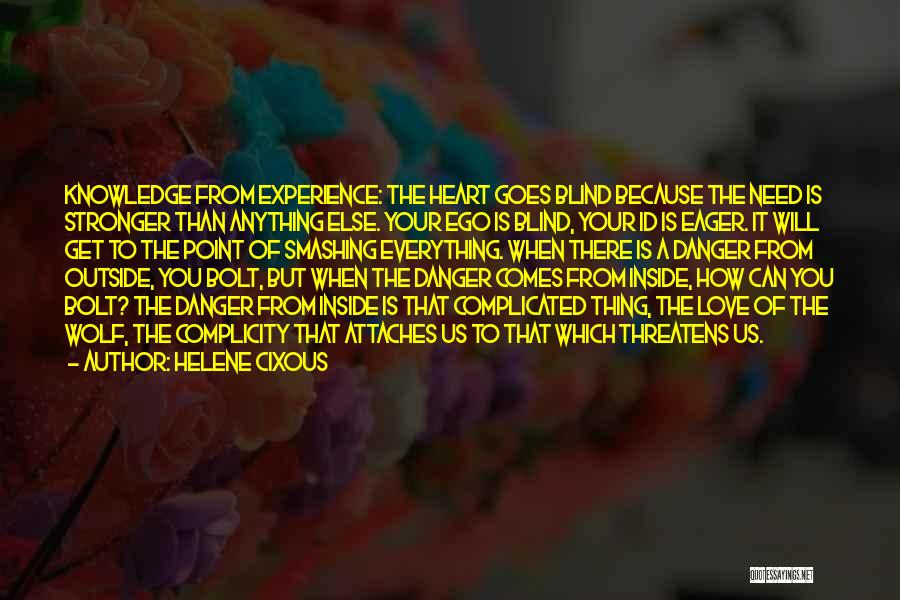 Helene Cixous Quotes: Knowledge From Experience: The Heart Goes Blind Because The Need Is Stronger Than Anything Else. Your Ego Is Blind, Your