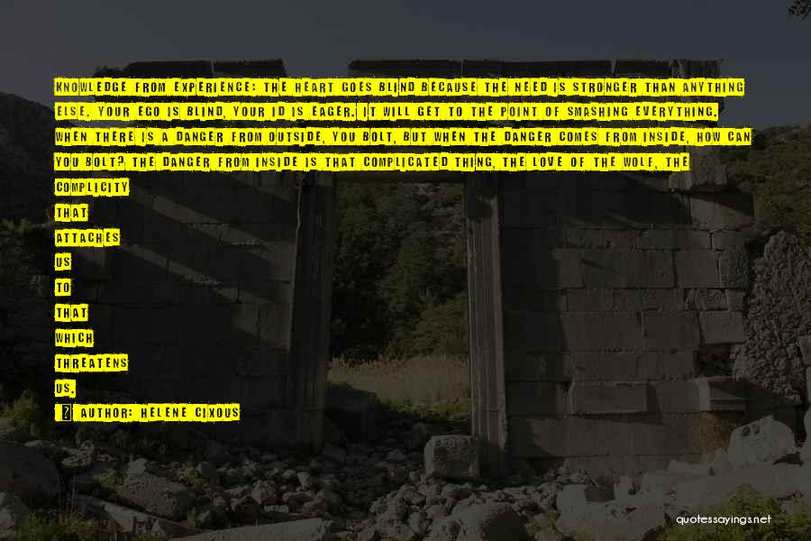 Helene Cixous Quotes: Knowledge From Experience: The Heart Goes Blind Because The Need Is Stronger Than Anything Else. Your Ego Is Blind, Your