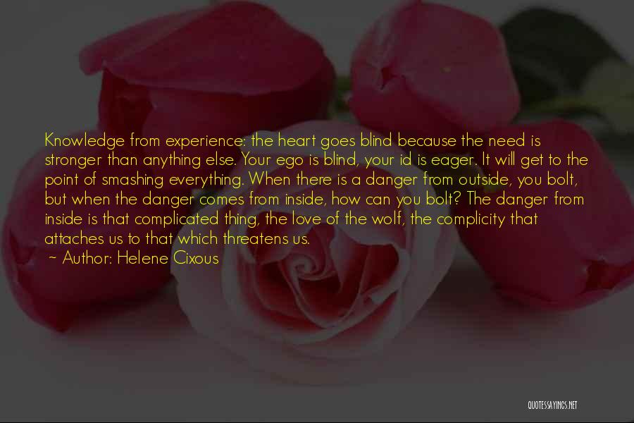 Helene Cixous Quotes: Knowledge From Experience: The Heart Goes Blind Because The Need Is Stronger Than Anything Else. Your Ego Is Blind, Your