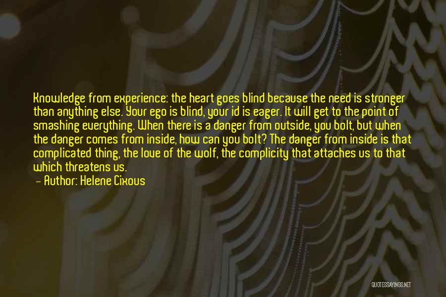 Helene Cixous Quotes: Knowledge From Experience: The Heart Goes Blind Because The Need Is Stronger Than Anything Else. Your Ego Is Blind, Your