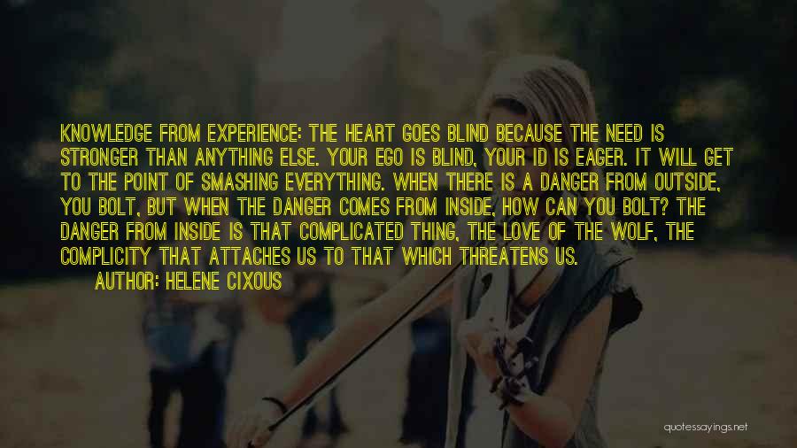 Helene Cixous Quotes: Knowledge From Experience: The Heart Goes Blind Because The Need Is Stronger Than Anything Else. Your Ego Is Blind, Your