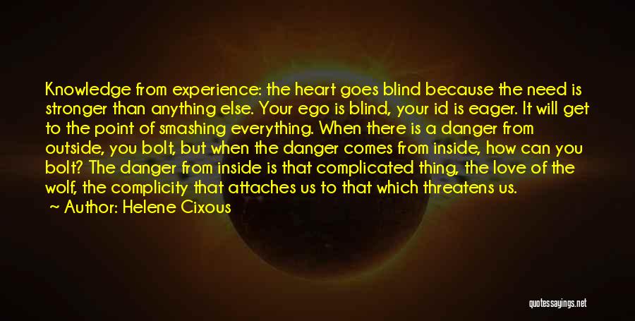 Helene Cixous Quotes: Knowledge From Experience: The Heart Goes Blind Because The Need Is Stronger Than Anything Else. Your Ego Is Blind, Your