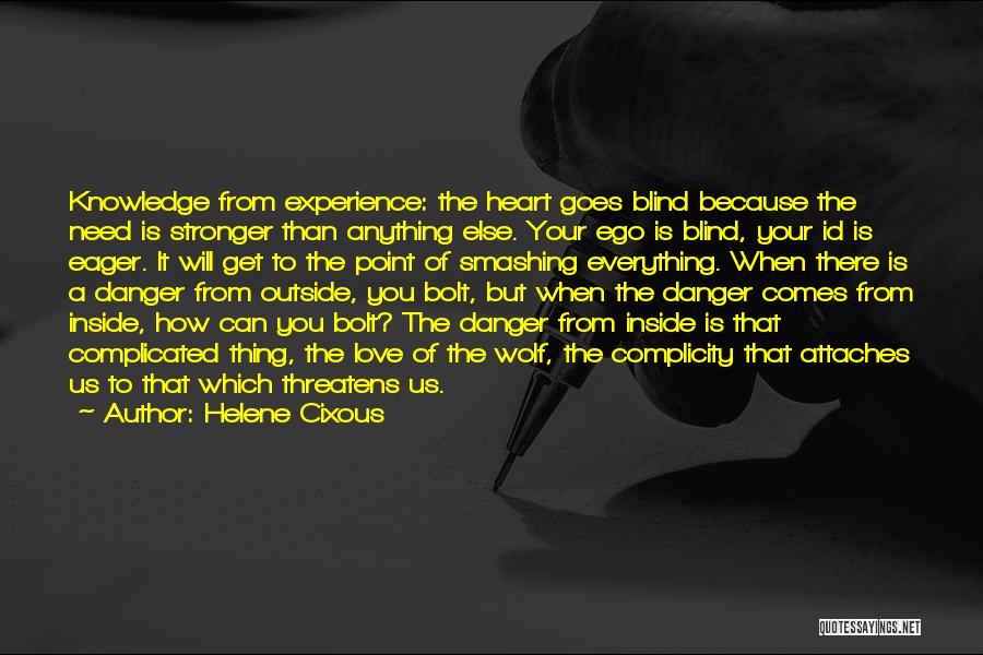 Helene Cixous Quotes: Knowledge From Experience: The Heart Goes Blind Because The Need Is Stronger Than Anything Else. Your Ego Is Blind, Your