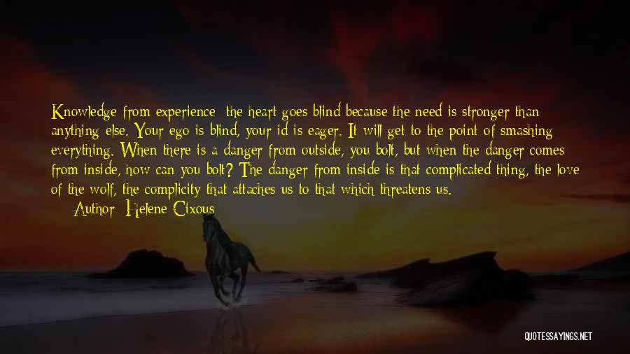 Helene Cixous Quotes: Knowledge From Experience: The Heart Goes Blind Because The Need Is Stronger Than Anything Else. Your Ego Is Blind, Your