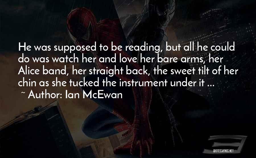 Ian McEwan Quotes: He Was Supposed To Be Reading, But All He Could Do Was Watch Her And Love Her Bare Arms, Her