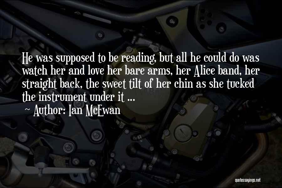 Ian McEwan Quotes: He Was Supposed To Be Reading, But All He Could Do Was Watch Her And Love Her Bare Arms, Her