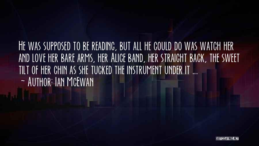 Ian McEwan Quotes: He Was Supposed To Be Reading, But All He Could Do Was Watch Her And Love Her Bare Arms, Her