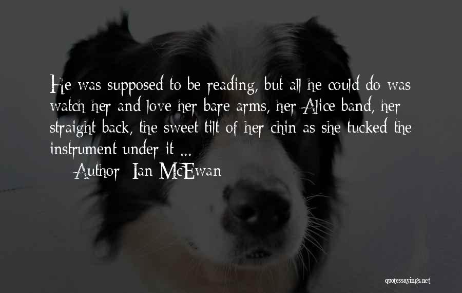 Ian McEwan Quotes: He Was Supposed To Be Reading, But All He Could Do Was Watch Her And Love Her Bare Arms, Her