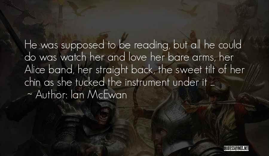 Ian McEwan Quotes: He Was Supposed To Be Reading, But All He Could Do Was Watch Her And Love Her Bare Arms, Her