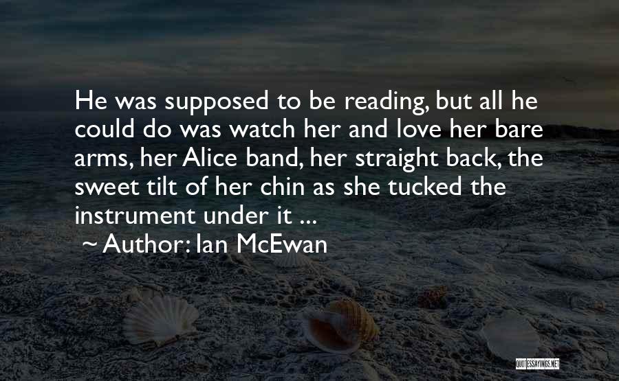Ian McEwan Quotes: He Was Supposed To Be Reading, But All He Could Do Was Watch Her And Love Her Bare Arms, Her