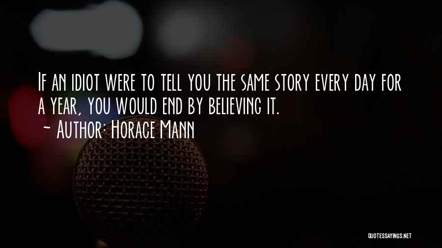Horace Mann Quotes: If An Idiot Were To Tell You The Same Story Every Day For A Year, You Would End By Believing