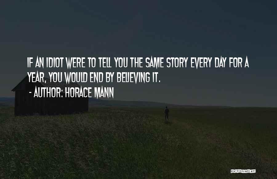 Horace Mann Quotes: If An Idiot Were To Tell You The Same Story Every Day For A Year, You Would End By Believing
